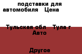 подставки для автомобиля › Цена ­ 1 600 - Тульская обл., Тула г. Авто » Другое   . Тульская обл.